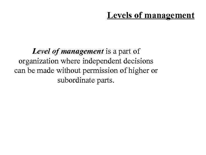 Levels of management Level of management is a part of organization where independent decisions