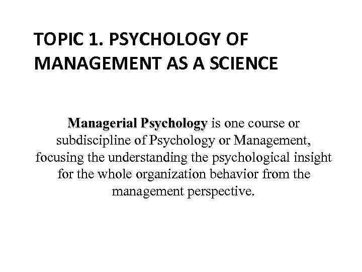 TOPIC 1. PSYCHOLOGY OF MANAGEMENT AS A SCIENCE Managerial Psychology is one course or