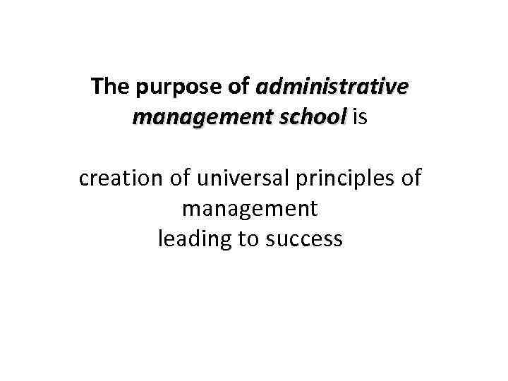 The purpose of administrative management school is creation of universal principles of management leading