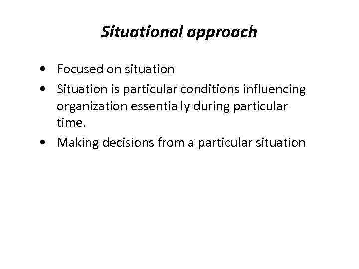 Situational approach • Focused on situation • Situation is particular conditions influencing organization essentially