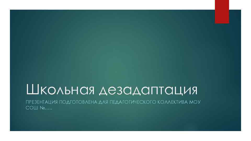 Школьная дезадаптация ПРЕЗЕНТАЦИЯ ПОДГОТОВЛЕНА ДЛЯ ПЕДАГОГИЧЕСКОГО КОЛЛЕКТИВА МОУ СОШ №…. . 