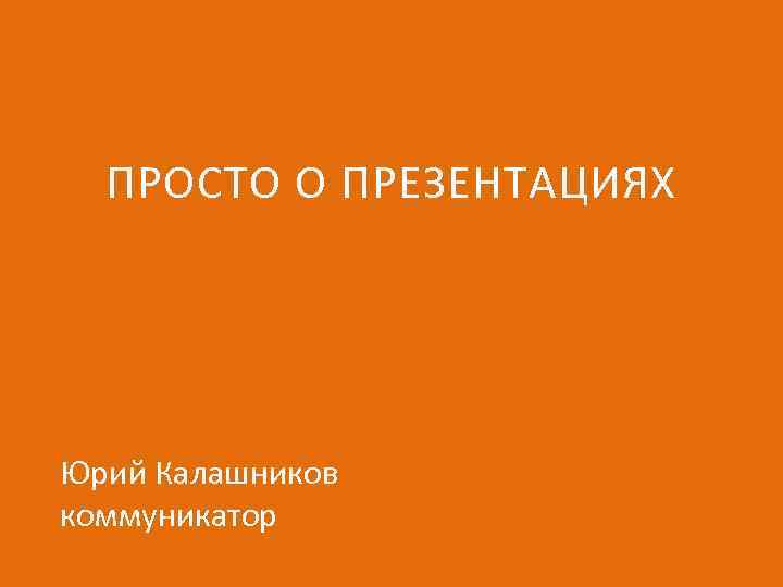 ПРОСТО О ПРЕЗЕНТАЦИЯХ Юрий Калашников коммуникатор 