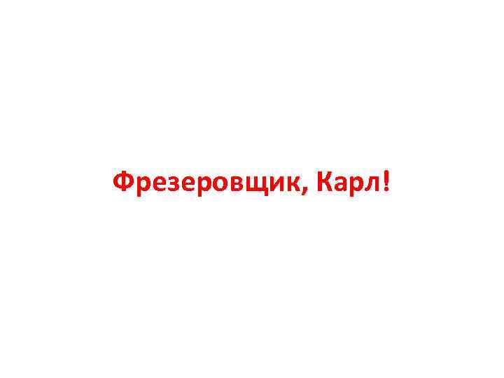 Фрезеровщик, Карл! 