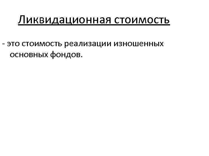 Ликвидационная стоимость - это стоимость реализации изношенных основных фондов. 