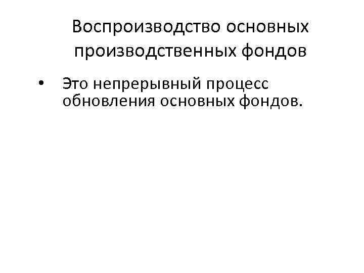 Воспроизводство основных производственных фондов • Это непрерывный процесс обновления основных фондов. 