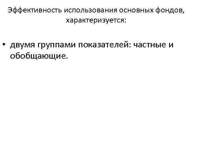 Эффективность использования основных фондов, характеризуется: • двумя группами показателей: частные и обобщающие. 