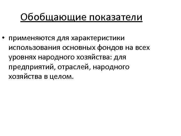 Обобщающие показатели • применяются для характеристики использования основных фондов на всех уровнях народного хозяйства: