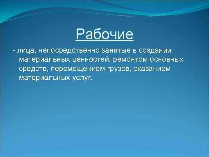 Рабочие - лица, непосредственно занятые в создании материальных ценностей, ремонтом основных средств, перемещением грузов,