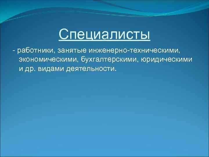 Специалисты - работники, занятые инженерно-техническими, экономическими, бухгалтерскими, юридическими и др. видами деятельности. 