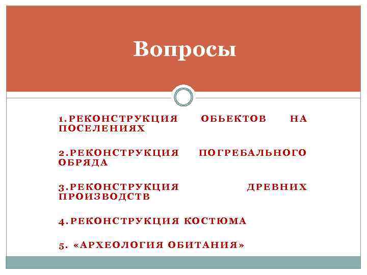 Вопросы 1. РЕКОНСТРУКЦИЯ ПОСЕЛЕНИЯХ ОБЬЕКТОВ 2. РЕКОНСТРУКЦИЯ ОБРЯДА ПОГРЕБАЛЬНОГО 3. РЕКОНСТРУКЦИЯ ПРОИЗВОДСТВ ДРЕВНИХ 4.