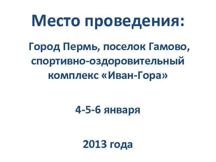 Место проведения: Город Пермь, поселок Гамово, спортивно-оздоровительный комплекс «Иван-Гора» 4 -5 -6 января 2013