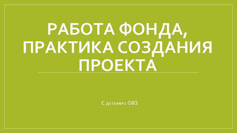 РАБОТА ФОНДА, ПРАКТИКА СОЗДАНИЯ ПРОЕКТА С детьми с ОВЗ 