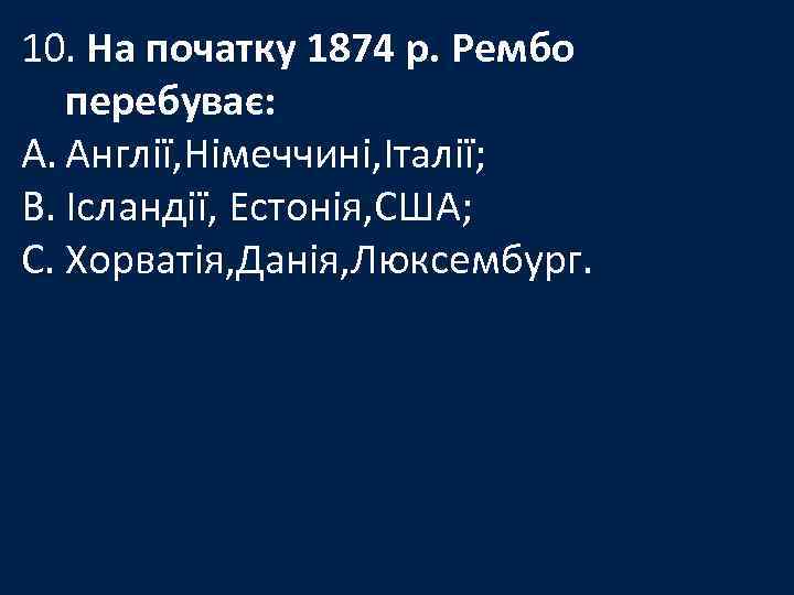 10. На початку 1874 р. Рембо перебуває: A. Англії, Німеччині, Італії; B. Ісландії, Естонія,