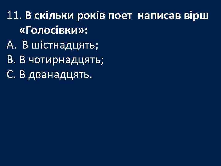 11. В скільки років поет написав вірш «Голосівки» : A. В шістнадцять; B. В