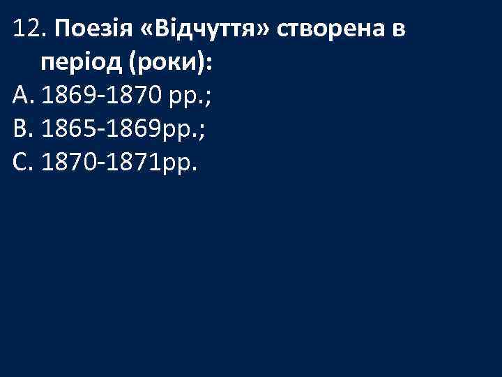 12. Поезія «Відчуття» створена в період (роки): A. 1869 -1870 рр. ; B. 1865