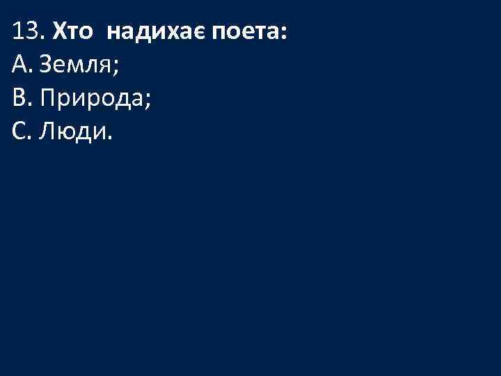 13. Хто надихає поета: A. Земля; B. Природа; C. Люди. 