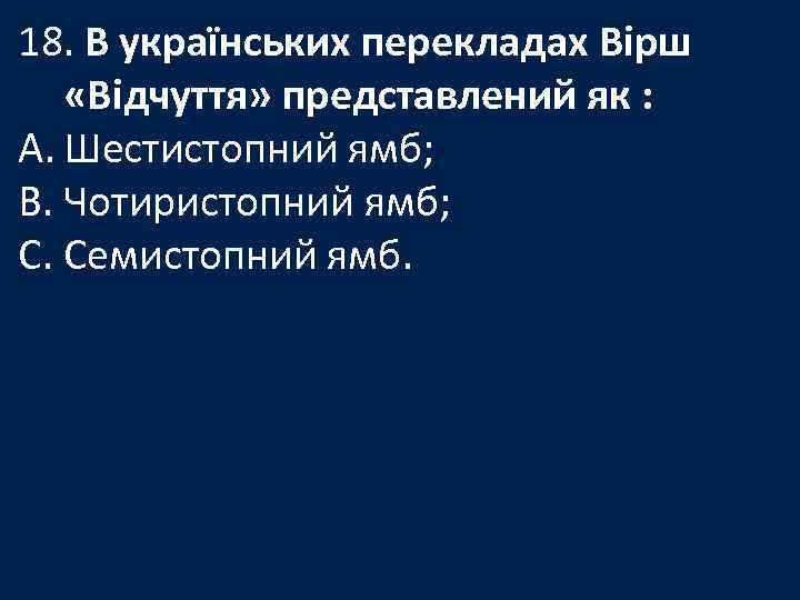 18. В українських перекладах Вірш «Відчуття» представлений як : A. Шестистопний ямб; B. Чотиристопний