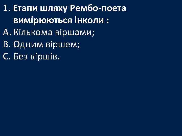 1. Етапи шляху Рембо-поета вимірюються інколи : A. Кількома віршами; B. Одним віршем; C.