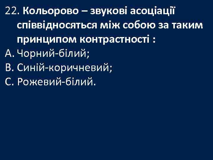 22. Кольорово – звукові асоціації співвідносяться між собою за таким принципом контрастності : A.