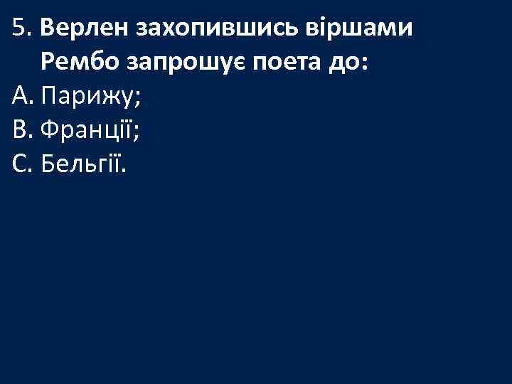 5. Верлен захопившись віршами Рембо запрошує поета до: A. Парижу; B. Франції; C. Бельгії.