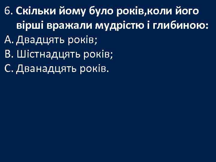 6. Скільки йому було років, коли його вірші вражали мудрістю і глибиною: A. Двадцять