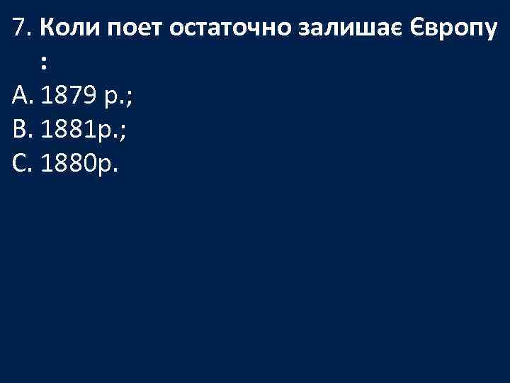 7. Коли поет остаточно залишає Європу : A. 1879 р. ; B. 1881 р.