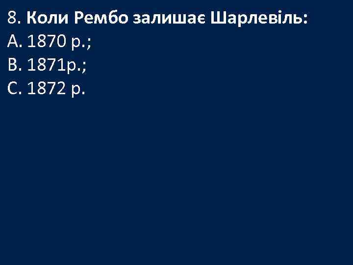 8. Коли Рембо залишає Шарлевіль: A. 1870 р. ; B. 1871 р. ; C.