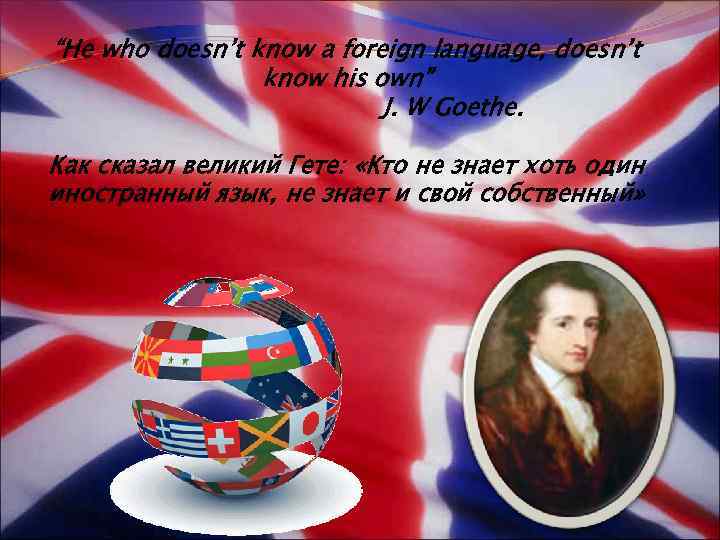 “He who doesn’t know a foreign language, doesn’t know his own” J. W Goethe.