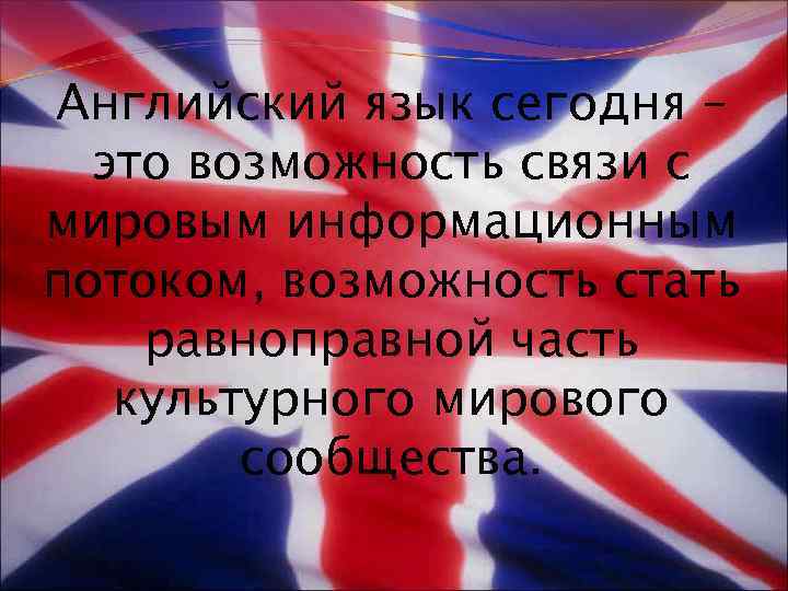 Английский язык сегодня – это возможность связи с мировым информационным потоком, возможность стать равноправной