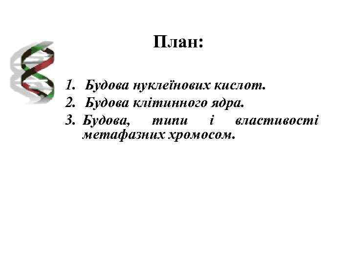 План: 1. Будова нуклеїнових кислот. 2. Будова клітинного ядра. 3. Будова, типи і властивості