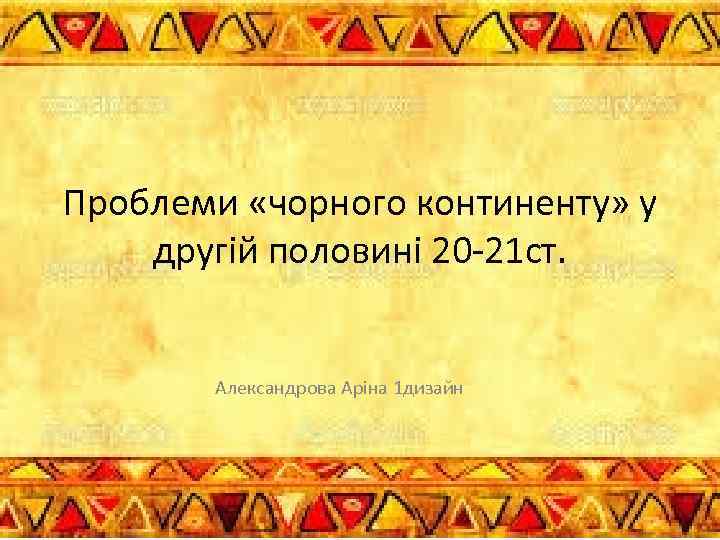 Проблеми «чорного континенту» у другій половині 20 -21 ст. Александрова Аріна 1 дизайн 