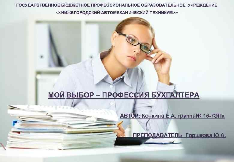 ГОСУДАРСТВЕННОЕ БЮДЖЕТНОЕ ПРОФЕССИОНАЛЬНОЕ ОБРАЗОВАТЕЛЬНОЕ УЧРЕЖДЕНИЕ <<НИЖЕГОРОДСКИЙ АВТОМЕХАНИЧЕСКИЙ ТЕХНИКУМ>> МОЙ ВЫБОР – ПРОФЕССИЯ БУХГАЛТЕРА АВТОР: