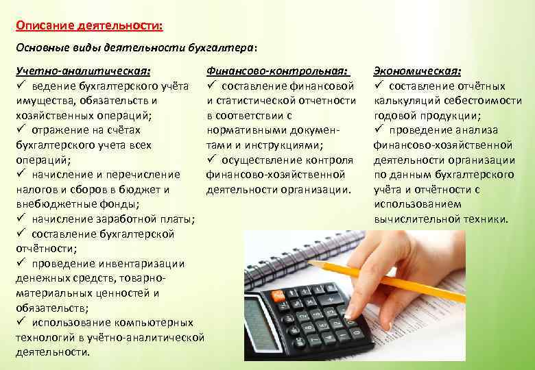 Описание деятельности: Основные виды деятельности бухгалтера: Учетно-аналитическая: Финансово-контрольная: ü ведение бухгалтерского учёта ü составление