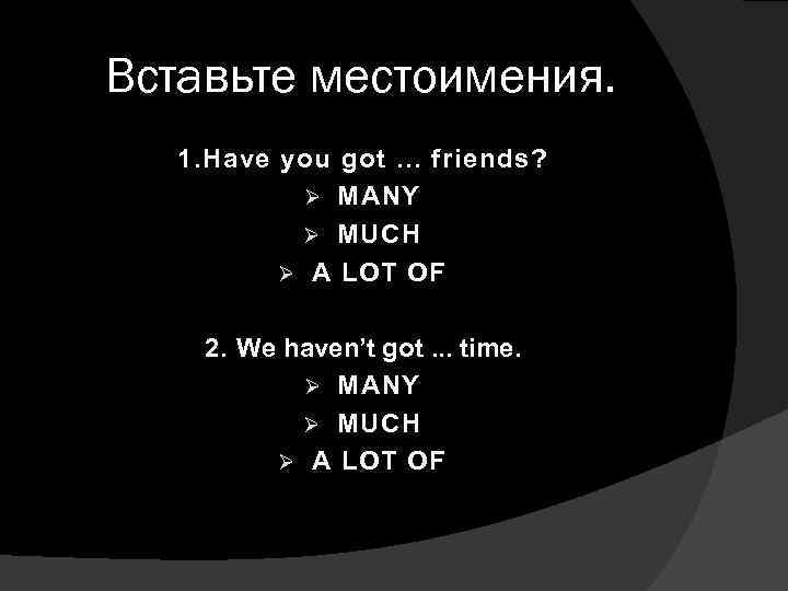 Вставьте местоимения. 1. Have you got. . . friends? Ø MANY Ø MUCH Ø