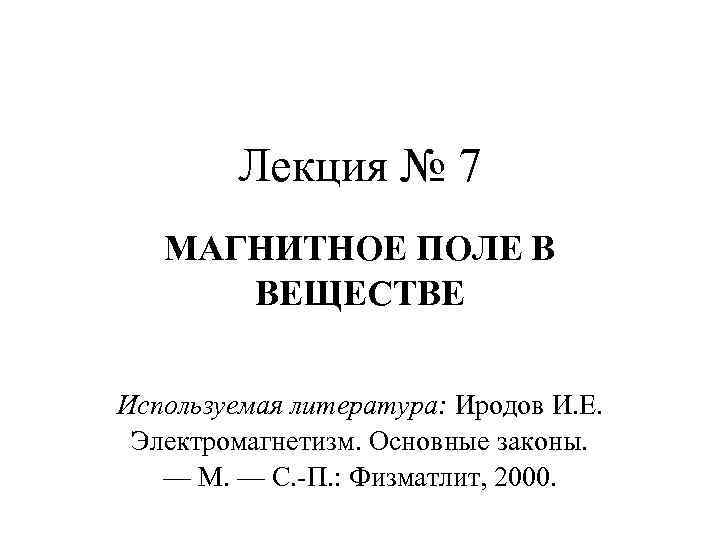 Лекция № 7 МАГНИТНОЕ ПОЛЕ В ВЕЩЕСТВЕ Используемая литература: Иродов И. Е. Электромагнетизм. Основные