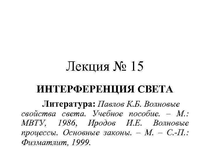 Лекция № 15 ИНТЕРФЕРЕНЦИЯ СВЕТА Литература: Павлов К. Б. Волновые свойства света. Учебное пособие.