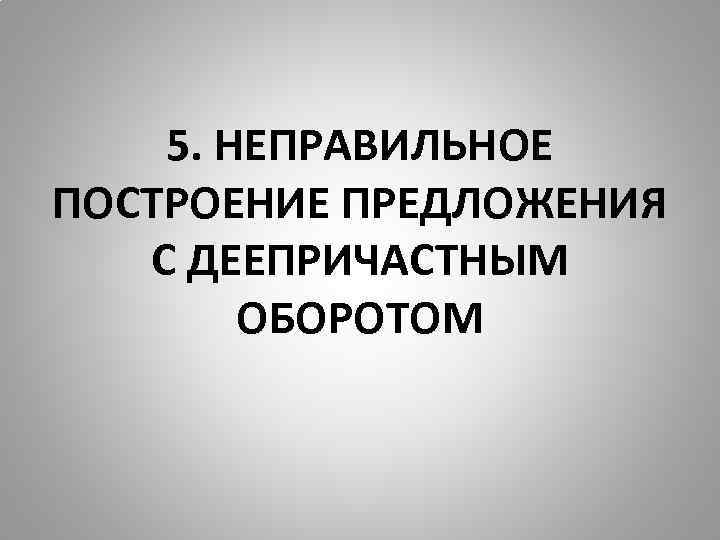 5. НЕПРАВИЛЬНОЕ ПОСТРОЕНИЕ ПРЕДЛОЖЕНИЯ С ДЕЕПРИЧАСТНЫМ ОБОРОТОМ 