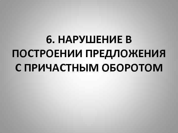 6. НАРУШЕНИЕ В ПОСТРОЕНИИ ПРЕДЛОЖЕНИЯ С ПРИЧАСТНЫМ ОБОРОТОМ 