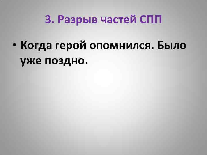 3. Разрыв частей СПП • Когда герой опомнился. Было уже поздно. 