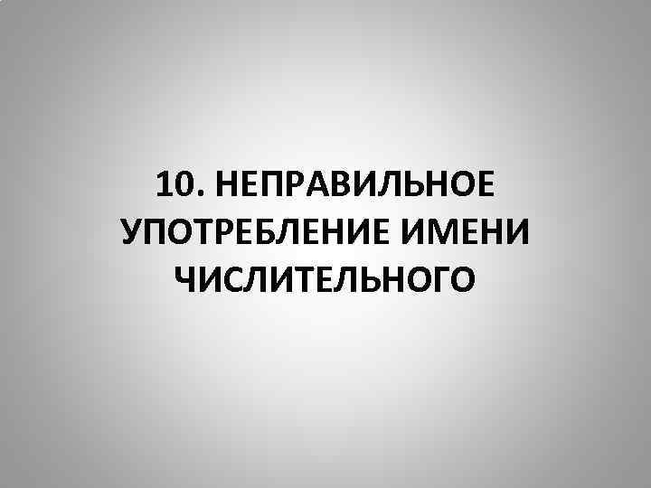 10. НЕПРАВИЛЬНОЕ УПОТРЕБЛЕНИЕ ИМЕНИ ЧИСЛИТЕЛЬНОГО 