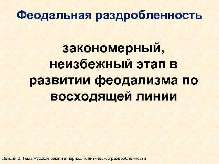 Феодальная раздробленность закономерный, неизбежный этап в развитии феодализма по восходящей линии Лекция 2. Тема