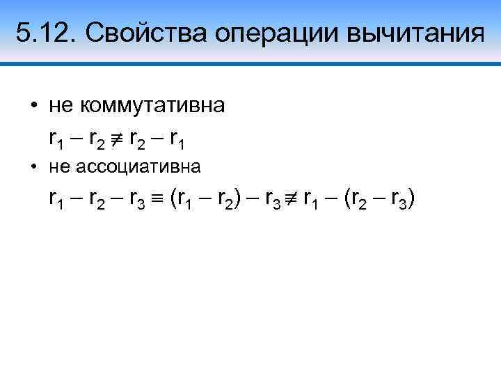 5. 12. Свойства операции вычитания • не коммутативна r 1 – r 2 –