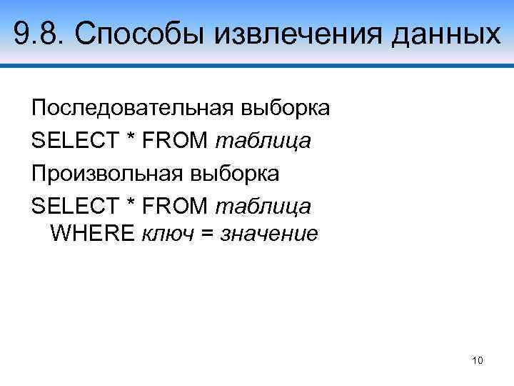 9. 8. Способы извлечения данных Последовательная выборка SELECT * FROM таблица Произвольная выборка SELECT