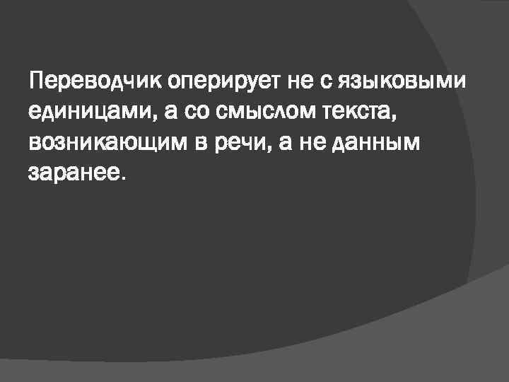 Переводчик оперирует не с языковыми единицами, а со смыслом текста, возникающим в речи, а