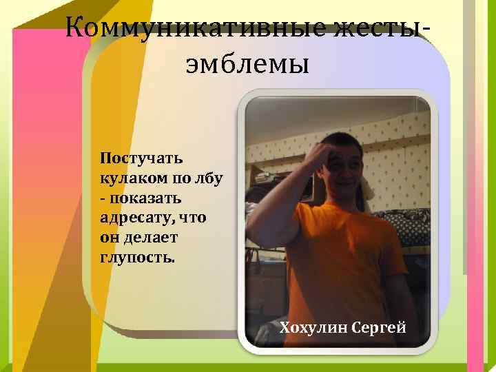 Коммуникативные жестыэмблемы Постучать кулаком по лбу - показать адресату, что он делает глупость. Хохулин