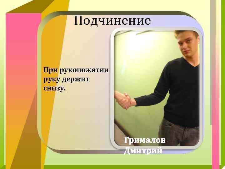 Подчинение При рукопожатии руку держит снизу. Грималов Дмитрий 