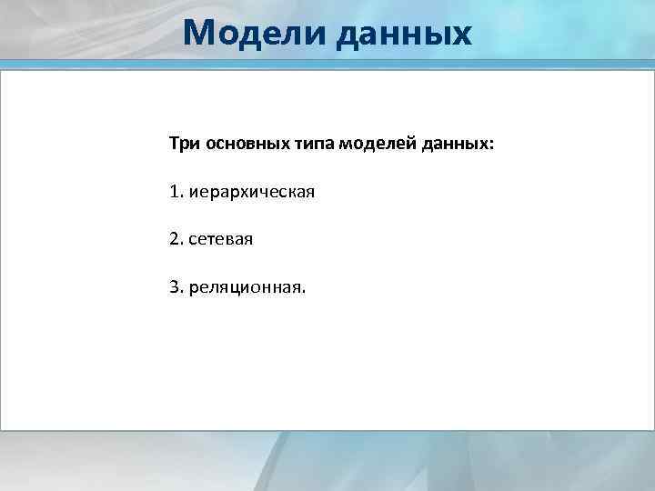 Модели данных Три основных типа моделей данных: 1. иерархическая 2. сетевая 3. реляционная. 