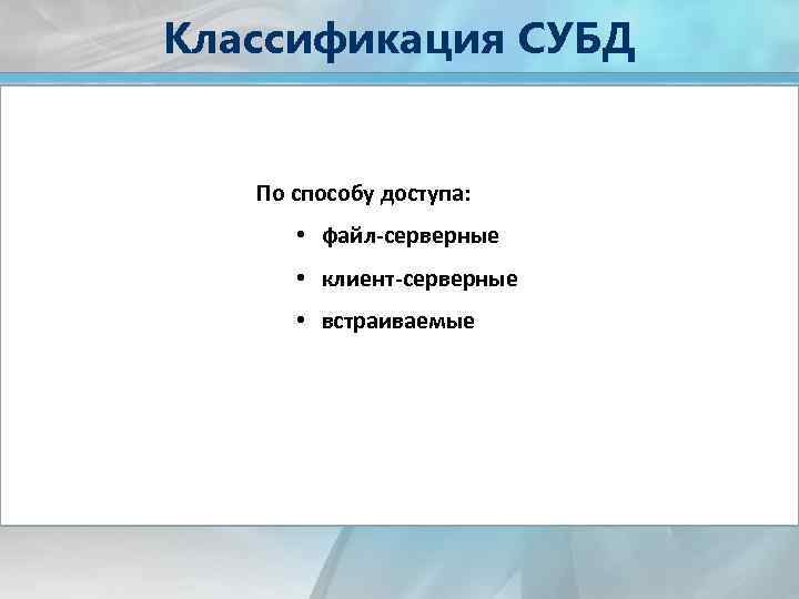 Классификация СУБД По способу доступа: • файл-серверные • клиент-серверные • встраиваемые 