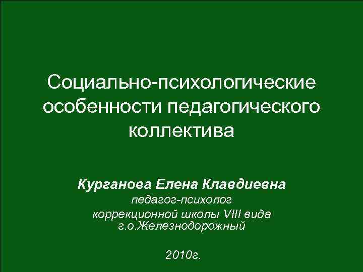 Социально-психологические особенности педагогического коллектива Курганова Елена Клавдиевна педагог-психолог коррекционной школы VIII вида г. о.