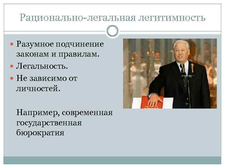 Рационально-легальная легитимность Разумное подчинение законам и правилам. Легальность. Не зависимо от личностей. Например, современная